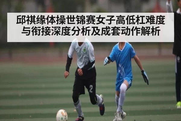 邱祺缘体操世锦赛女子高低杠难度与衔接深度分析及成套动作解析