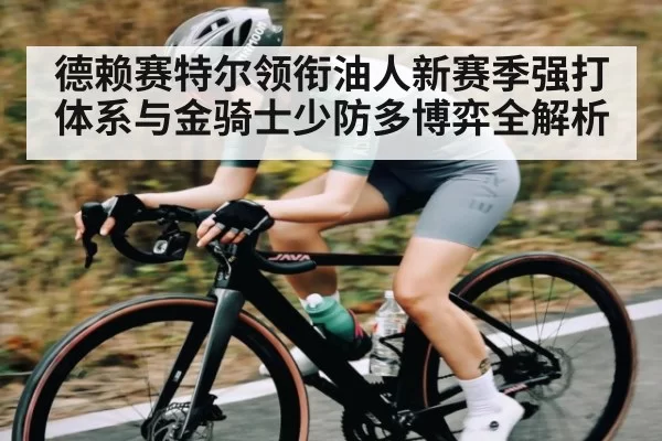 德赖赛特尔领衔油人新赛季强打体系与金骑士少防多博弈全解析
